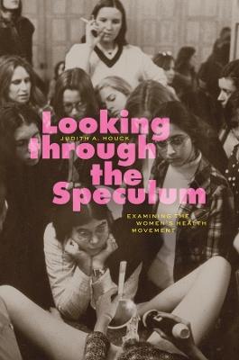 Looking through the Speculum: Examining the Women’s Health Movement - Judith A. Houck - cover