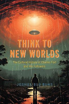 Think to New Worlds: The Cultural History of Charles Fort and His Followers - Joshua Blu Buhs - cover