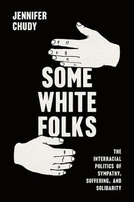 Some White Folks: The Interracial Politics of Sympathy, Suffering, and Solidarity - Jennifer Chudy - cover