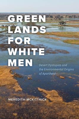 Green Lands for White Men: Desert Dystopias and the Environmental Origins of Apartheid - Meredith McKittrick - cover