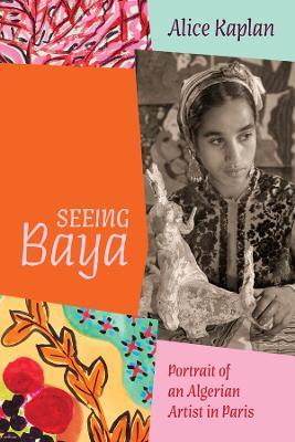 Seeing Baya: Portrait of an Algerian Artist in Paris - Alice Kaplan - cover