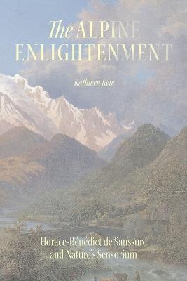 The Alpine Enlightenment: Horace-Bénédict de Saussure and Nature’s Sensorium - Kathleen Kete - cover