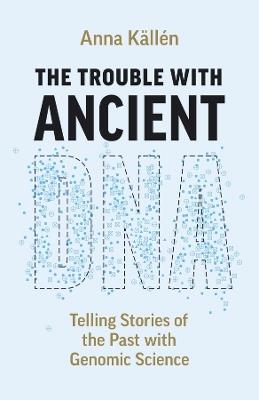 The Trouble with Ancient DNA: Telling Stories of the Past with Genomic Science - Anna Källén - cover