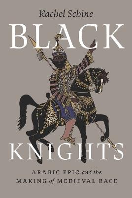 Black Knights: Arabic Epic and the Making of Medieval Race - Rachel Schine - cover