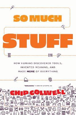 So Much Stuff: How Humans Discovered Tools, Invented Meaning, and Made More of Everything - Chip Colwell - cover