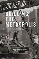 Building the Metropolis: Architecture, Construction, and Labor in New York City, 1880–1935