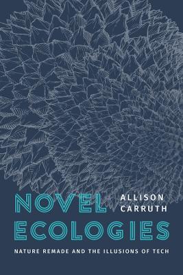 Novel Ecologies: Nature Remade and the Illusions of Tech - Allison Carruth - cover