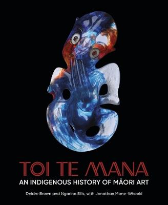 Toi Te Mana: An Indigenous History of Maori Art - Deidre Brown,Ngarino Ellis,Jonathan Mane-Wheoki - cover