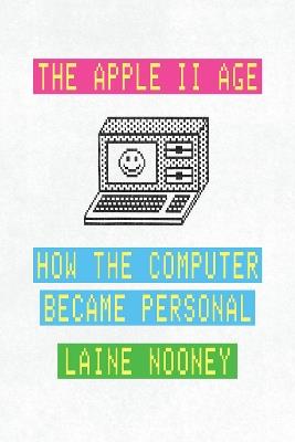 The Apple II Age: How the Computer Became Personal - Laine Nooney - cover