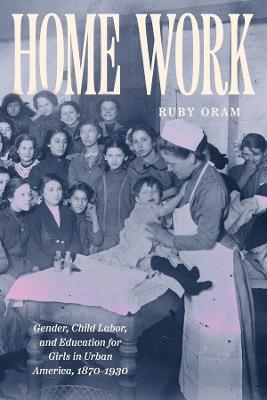 Home Work: Gender, Child Labor, and Education for Girls in Urban America, 1870–1930 - Ruby Oram - cover