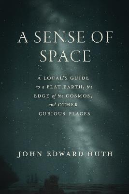 A Sense of Space: A Local’s Guide to a Flat Earth, the Edge of the Cosmos, and Other Curious Places - John Edward Huth - cover