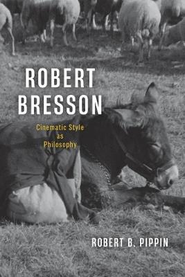 Robert Bresson: Cinematic Style as Philosophy - Robert B. Pippin - cover