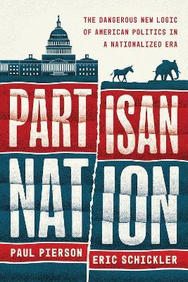 Partisan Nation: The Dangerous New Logic of American Politics in a Nationalized Era - Paul Pierson,Eric Schickler - cover