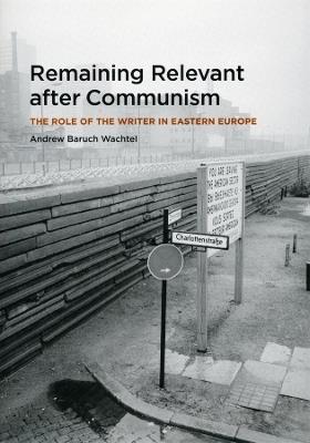 Remaining Relevant after Communism: The Role of the Writer in Eastern Europe - Andrew Baruch Wachtel - cover