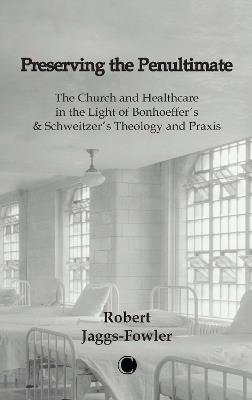 Preserving the Penultimate: The Impact of Bonhoeffer and Schweitzer on Healthcare - Robert M. Jaggs-Fowler - cover