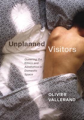 Unplanned Visitors: Queering the Ethics and Aesthetics of Domestic Space - Olivier Vallerand - cover