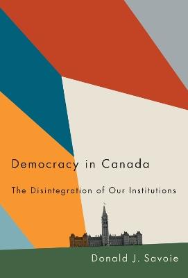 Democracy in Canada: The Disintegration of Our Institutions - Donald J. Savoie - cover