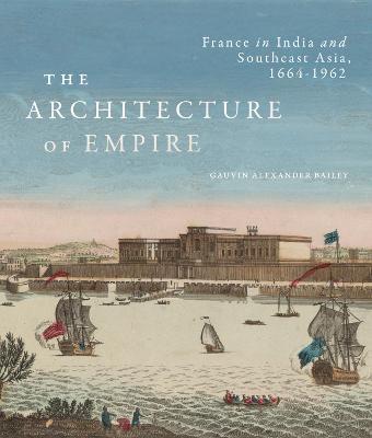 The Architecture of Empire: France in India and Southeast Asia, 1664–1962 - Gauvin Alexander Bailey - cover