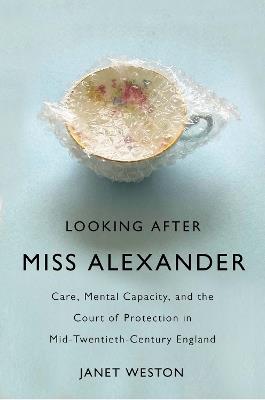 Looking After Miss Alexander: Care, Mental Capacity, and the Court of Protection in Mid-Twentieth-Century England - Janet Weston - cover