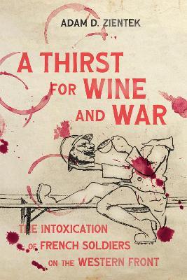 A Thirst for Wine and War: The Intoxication of French Soldiers on the Western Front - Adam D. Zientek - cover