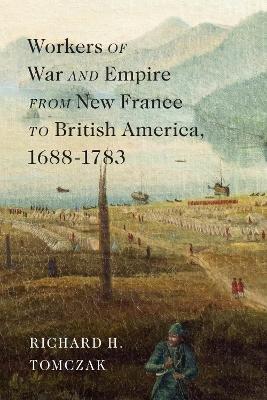Workers of War and Empire from New France to British America, 1688–1783 - Richard H. Tomczak - cover
