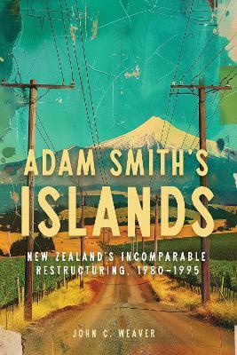 Adam Smith’s Islands: New Zealand’s Incomparable Restructuring, 1980–1995 - John C. Weaver - cover
