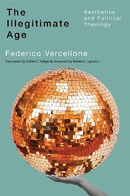 The Illegitimate Age: Aesthetics and Political Theology - Federico Vercellone - cover