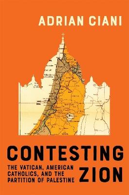 Contesting Zion: The Vatican, American Catholics, and the Partition of Palestine - Adrian Ciani - cover