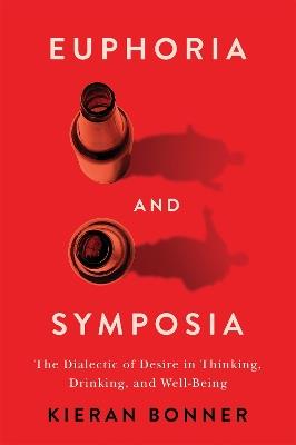 Euphoria and Symposia: The Dialectic of Desire in Thinking, Drinking, and Well-Being - Kieran Bonner - cover