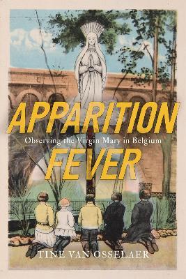 Apparition Fever: Observing the Virgin Mary in Belgium - Tine Van Osselaer - cover