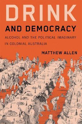 Drink and Democracy: Alcohol and the Political Imaginary in Colonial Australia - Matthew Allen - cover