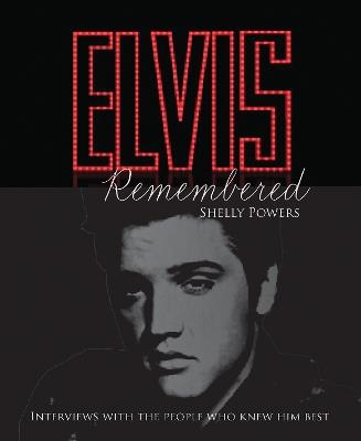 Elvis Remembered: Interviews With the People Who Knew Him Best - Shelly Powers - cover
