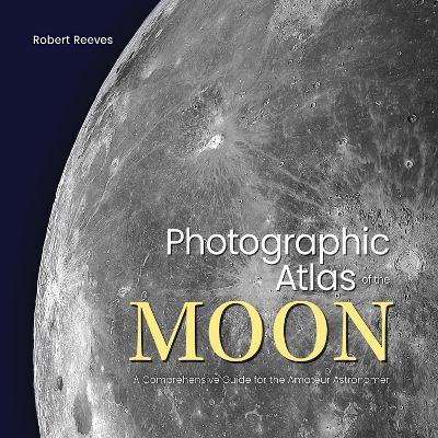Photographic Atlas of the Moon: A Comprehensive Guide for the Amateur Astronomer - Robert Reeves - cover