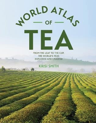 The World Atlas of Tea: From the Leaf to the Cup, the World's Teas Explored and Enjoyed - Krisi Smith - cover