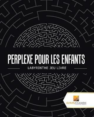 Perplexe Pour Les Enfants: Labyrinthe Jeu Livre - Activity Crusades - cover