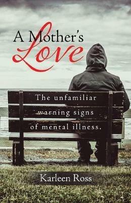 A Mother's Love: The unfamiliar warning signs of mental illness. - Karleen Ross - cover