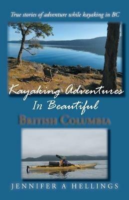 Kayaking Adventures In Beautiful British Columbia: True stories of adventure while kayaking in BC - Jennifer a Hellings - cover