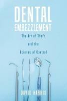 Dental Embezzlement: The Art of Theft and the Science of Control - David Harris - cover