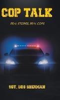 Cop Talk: Real Stories, Real Cops - Sgt Bob Sherman - cover