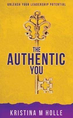 The Authentic You: Unleash Your Leadership Potential - Kristina M Holle - cover