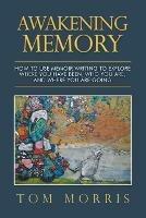 Libro in inglese Awakening Memory: How to Use Memoir Writing to Explore Where You Have Been, Who You Are, and Where You Are Going  - Tom Morris