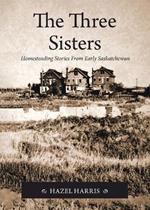 The Three Sisters: Homesteading Stories From Early Saskatchewan