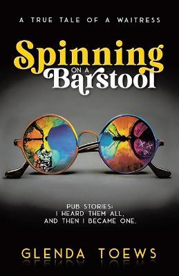 Spinning on a Barstool: A True Tale of a Waitress - Glenda Toews - cover