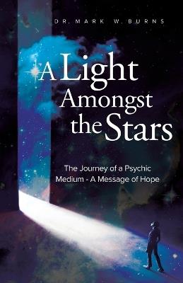 A Light Amongst the Stars: The Journey of a Psychic Medium - A Message of Hope - Mark W Burns - cover