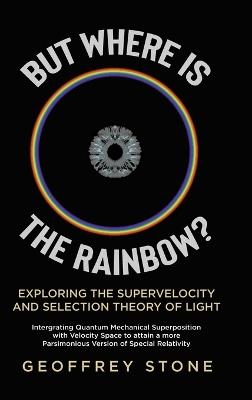 But Where is the Rainbow?: Exploring the Supervelocity and Selection Theory of Light - Geoffrey Stone - cover