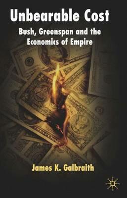 Unbearable Cost: Bush, Greenspan and the Economics of Empire - James K. Galbraith - cover