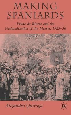 Making Spaniards: Primo de Rivera and the Nationalization of the Masses, 1923-30 - A. Quiroga - cover
