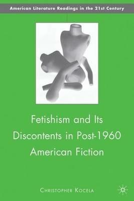 Fetishism and Its Discontents in Post-1960 American Fiction - C. Kocela - cover