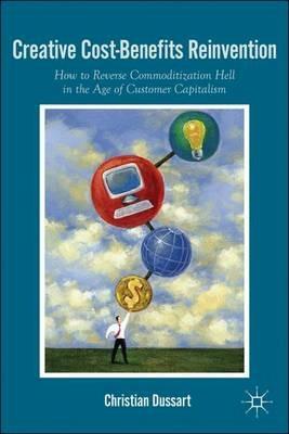 Creative Cost-Benefits Reinvention: How to Reverse Commoditization Hell in the Age of Customer Capitalism - C. Dussart - cover
