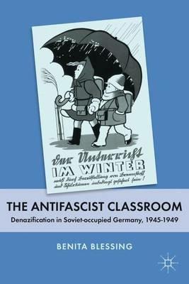 The Antifascist Classroom: Denazification in Soviet-occupied Germany, 1945–1949 - B. Blessing - cover